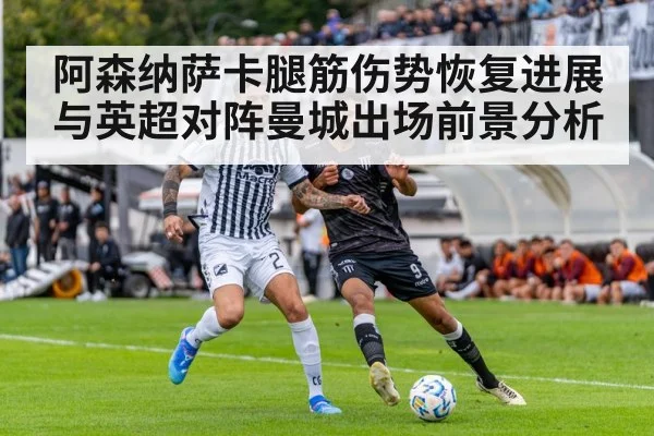 阿森纳萨卡腿筋伤势恢复进展与英超对阵曼城出场前景分析 - kaiyun