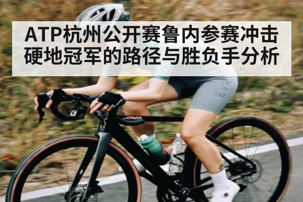 ATP杭州公开赛鲁内参赛冲击硬地冠军的路径与胜负手分析 | kaiyun