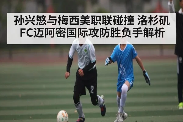孙兴慜与梅西美职联碰撞 洛杉矶FC迈阿密国际攻防胜负手解析 | kaiyun