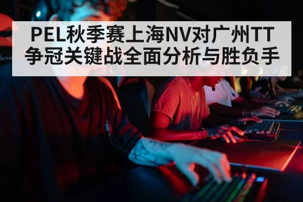 PEL秋季赛上海NV对广州TT争冠关键战全面分析与胜负手 | kaiyun