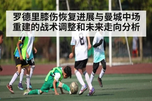 罗德里膝伤恢复进展与曼城中场重建的战术调整和未来走向分析 | kaiyun