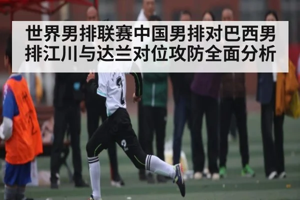 世界男排联赛中国男排对巴西男排江川与达兰对位攻防全面分析 | kaiyun