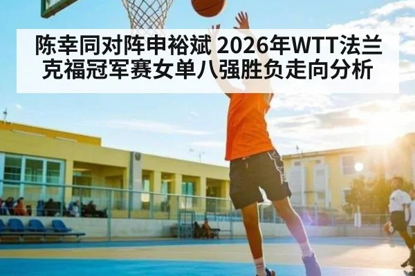陈幸同对阵申裕斌 2026年WTT法兰克福冠军赛女单八强胜负走向分析 | kaiyun